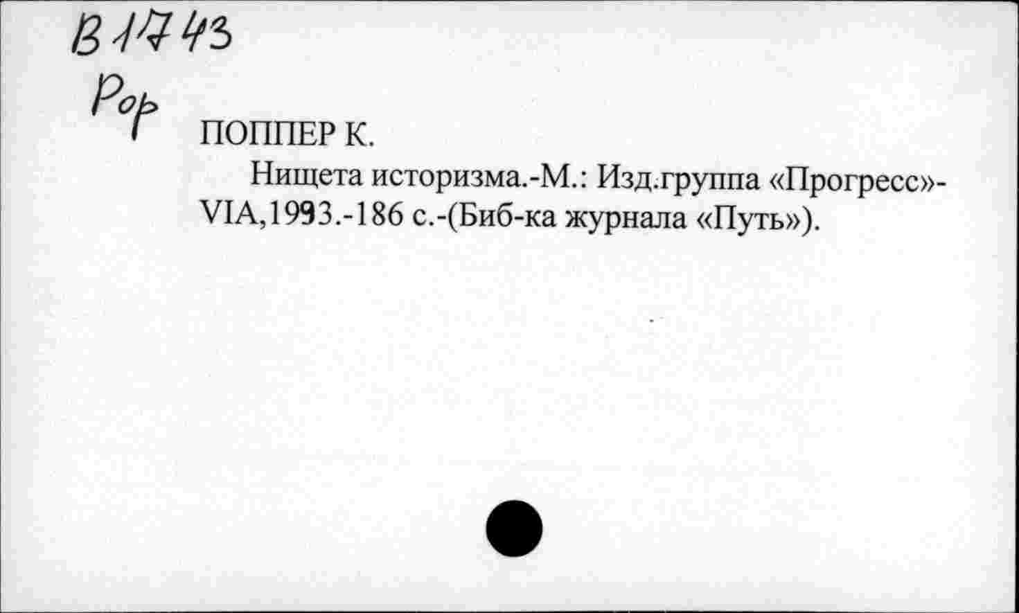 ﻿Роь
I ПОППЕР К.
Нищета историзма.-М.: Изд.группа «Прогресс»-У1А,1993.-186 с.-(Биб-ка журнала «Путь»),